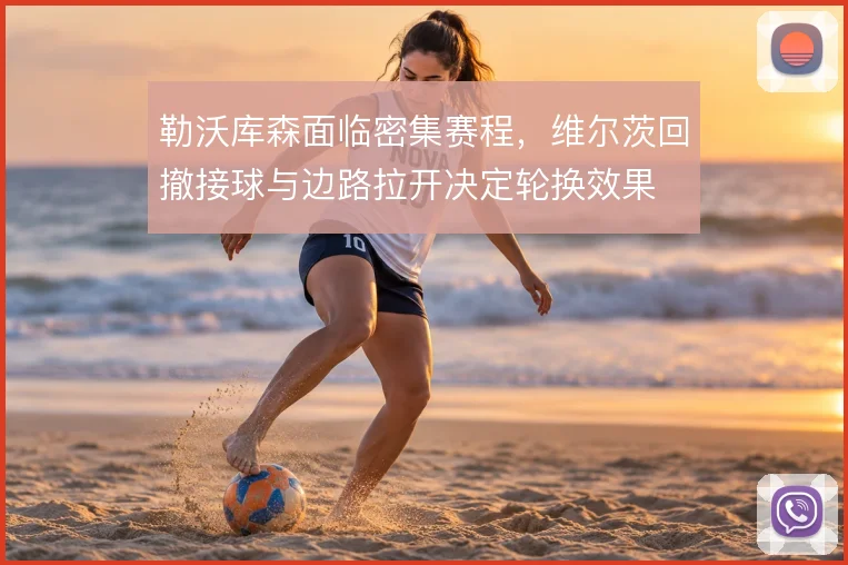勒沃库森面临密集赛程,维尔茨回撤接球与边路拉开决定轮换效果