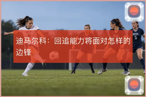 迪马尔科:回追能力将面对怎样的边锋