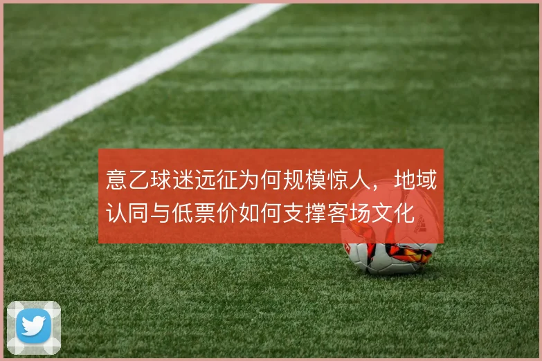 意乙球迷远征为何规模惊人，地域认同与低票价如何支撑客场文化