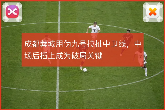 成都蓉城用伪九号拉扯中卫线,中场后插上成为破局关键