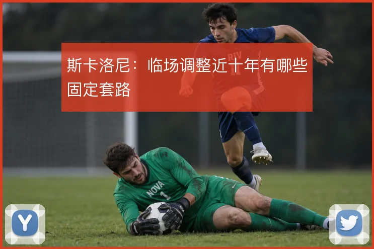 斯卡洛尼:临场调整近十年有哪些固定套路