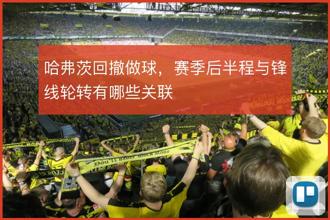 哈弗茨回撤做球，赛季后半程与锋线轮转有哪些关联