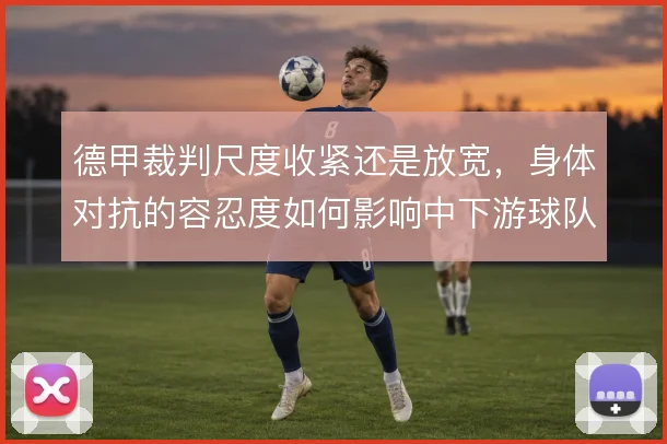 德甲裁判尺度收紧还是放宽，身体对抗的容忍度如何影响中下游球队生存