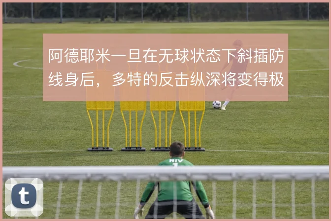 阿德耶米一旦在无球状态下斜插防线身后,多特的反击纵深将变得极具威胁