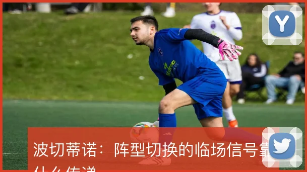波切蒂诺:阵型切换的临场信号靠什么传递