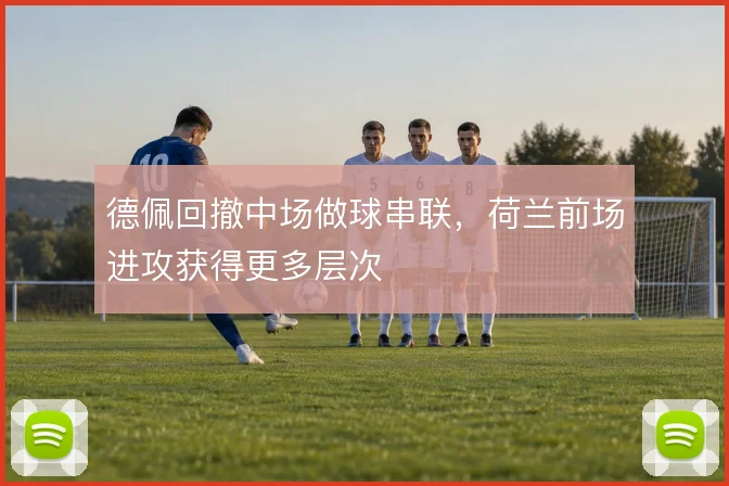 德佩回撤中场做球串联,荷兰前场进攻获得更多层次