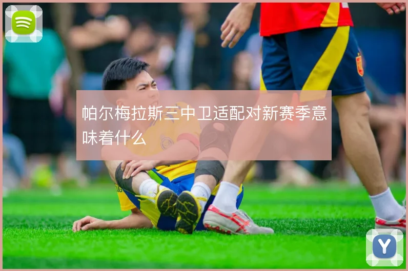 帕尔梅拉斯三中卫适配对新赛季意味着什么