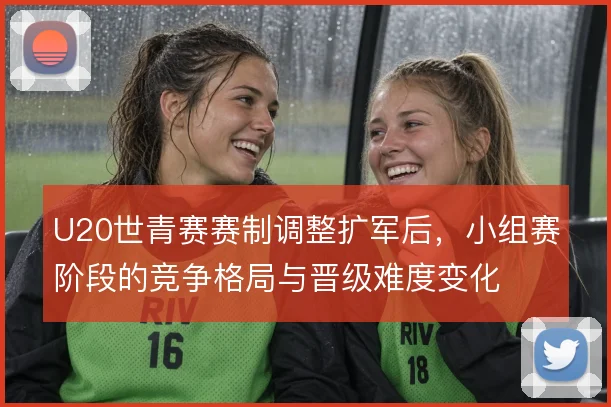 U20世青赛赛制调整扩军后,小组赛阶段的竞争格局与晋级难度变化