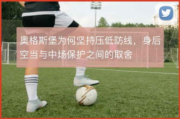 奥格斯堡为何坚持压低防线,身后空当与中场保护之间的取舍