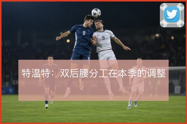 特温特：双后腰分工在本季的调整