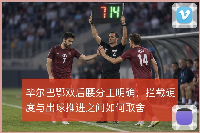 毕尔巴鄂双后腰分工明确,拦截硬度与出球推进之间如何取舍