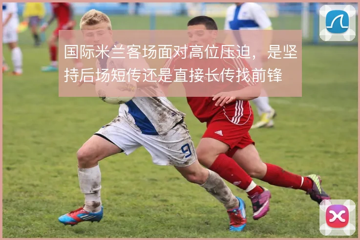 国际米兰客场面对高位压迫，是坚持后场短传还是直接长传找前锋