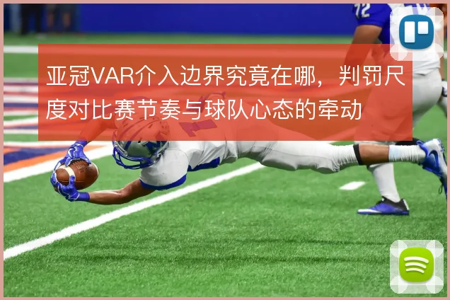 亚冠VAR介入边界究竟在哪,判罚尺度对比赛节奏与球队心态的牵动