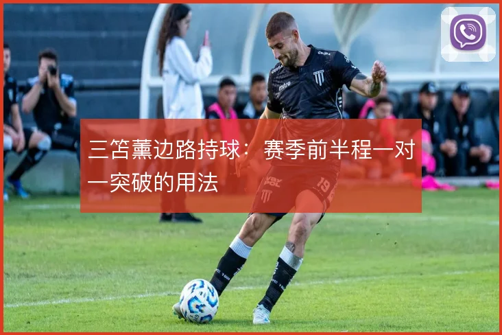 三笘薰边路持球:赛季前半程一对一突破的用法