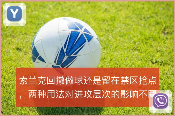 索兰克回撤做球还是留在禁区抢点,两种用法对进攻层次的影响不同