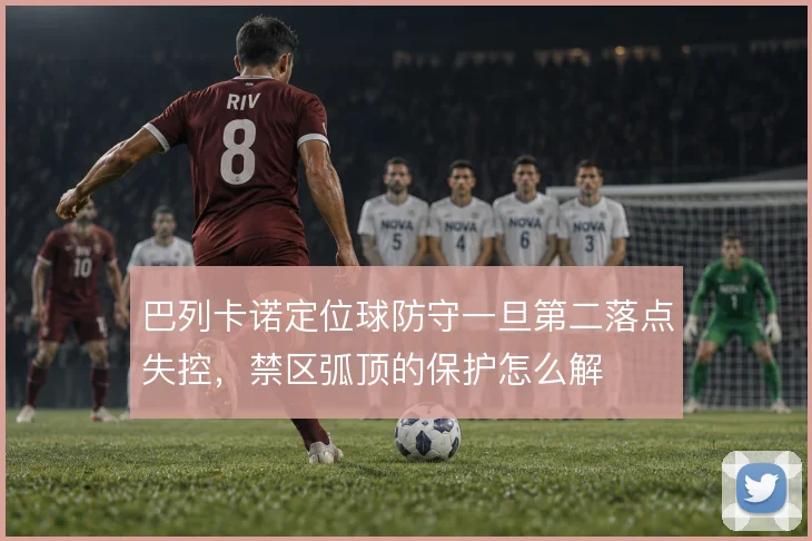 巴列卡诺定位球防守一旦第二落点失控,禁区弧顶的保护怎么解