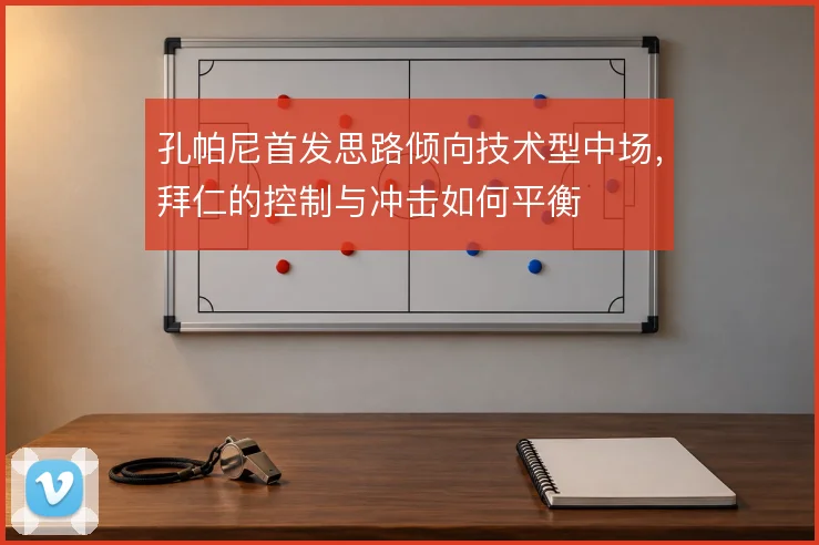 孔帕尼首发思路倾向技术型中场,拜仁的控制与冲击如何平衡