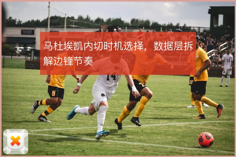 马杜埃凯内切时机选择，数据层拆解边锋节奏