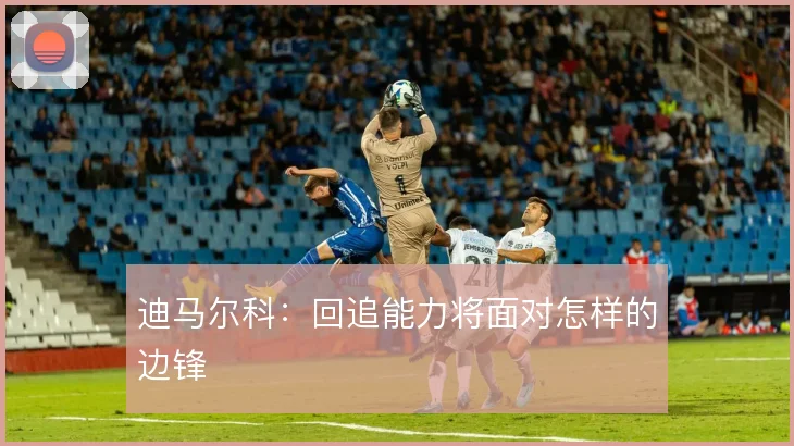 迪马尔科:回追能力将面对怎样的边锋
