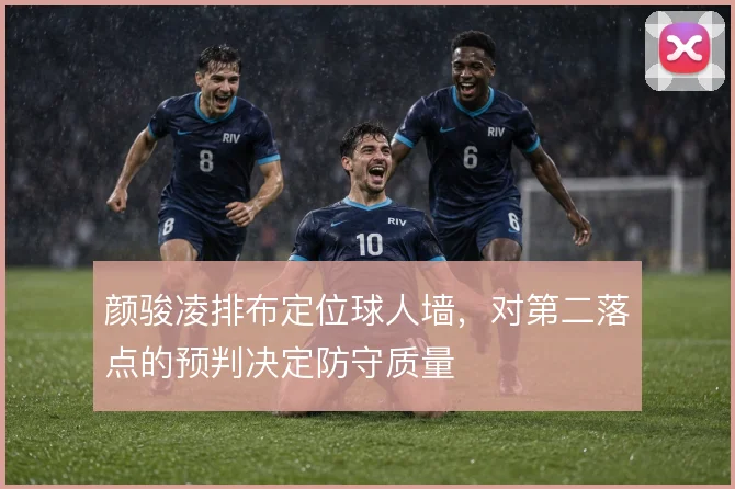 颜骏凌排布定位球人墙，对第二落点的预判决定防守质量