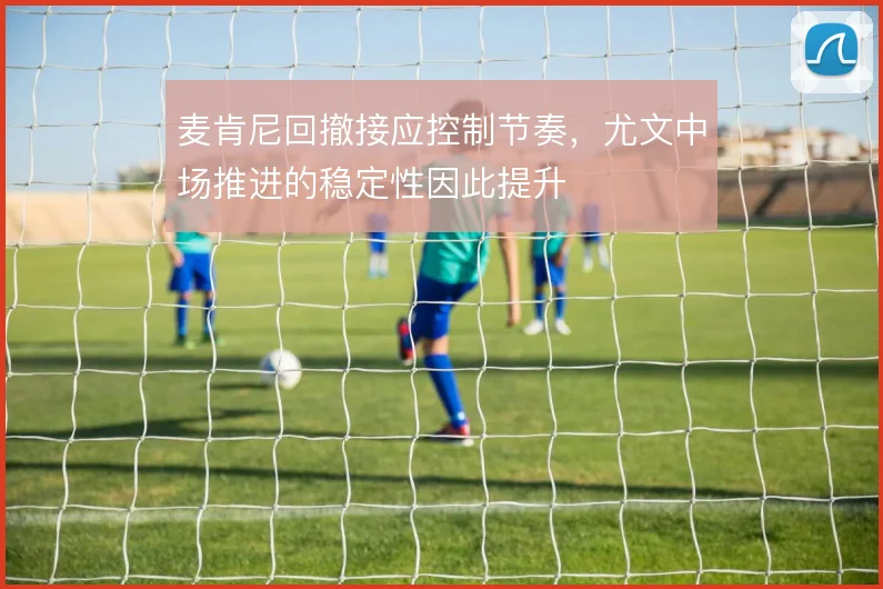 麦肯尼回撤接应控制节奏,尤文中场推进的稳定性因此提升