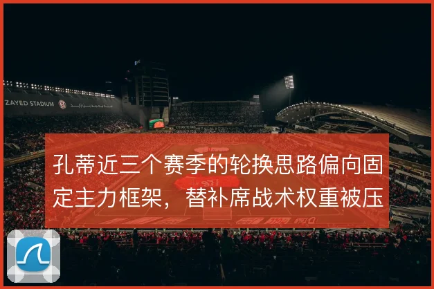 孔蒂近三个赛季的轮换思路偏向固定主力框架,替补席战术权重被压缩