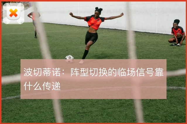 波切蒂诺:阵型切换的临场信号靠什么传递