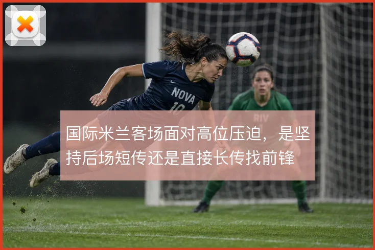 国际米兰客场面对高位压迫，是坚持后场短传还是直接长传找前锋