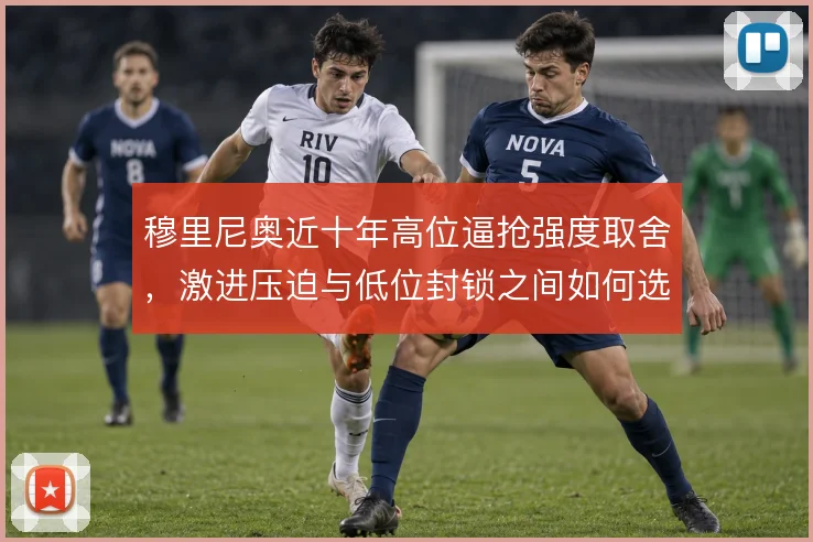 穆里尼奥近十年高位逼抢强度取舍,激进压迫与低位封锁之间如何选择
