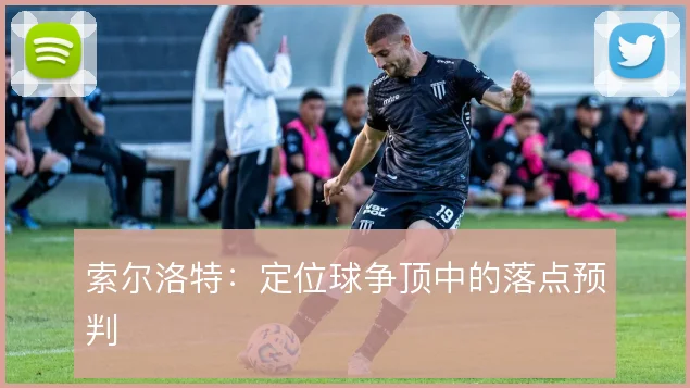 索尔洛特:定位球争顶中的落点预判