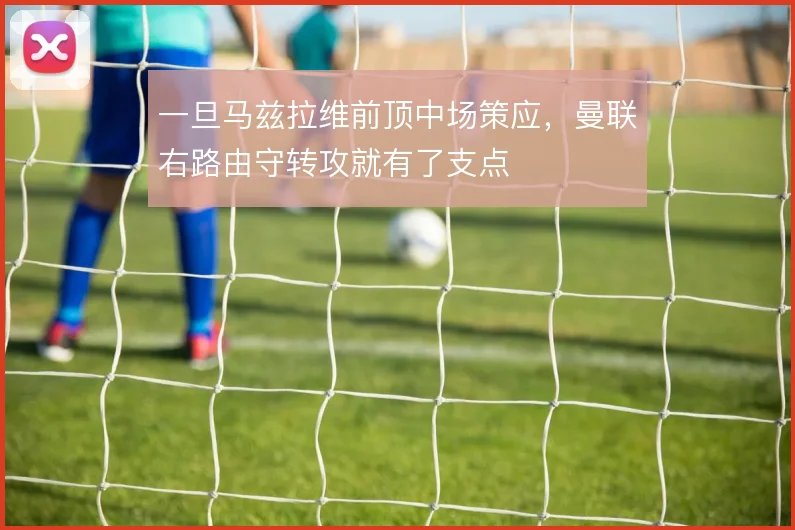 一旦马兹拉维前顶中场策应,曼联右路由守转攻就有了支点
