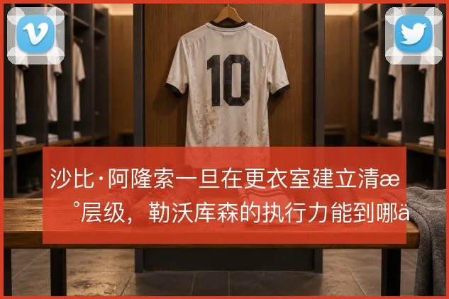 沙比·阿隆索一旦在更衣室建立清晰层级,勒沃库森的执行力能到哪一步