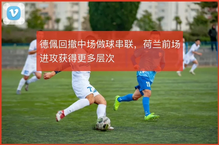 德佩回撤中场做球串联,荷兰前场进攻获得更多层次