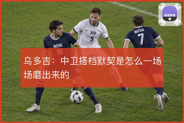 乌多吉：中卫搭档默契是怎么一场场磨出来的