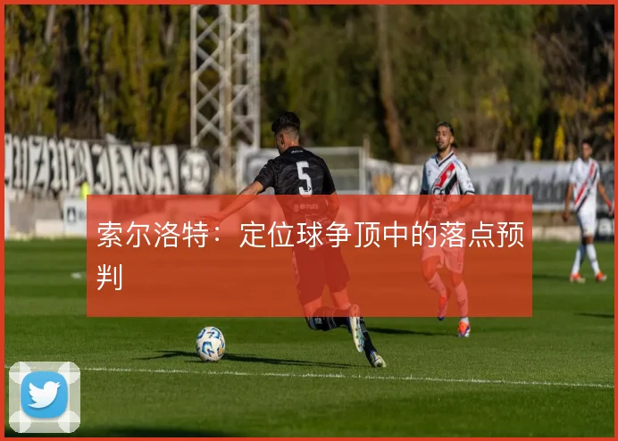 索尔洛特:定位球争顶中的落点预判