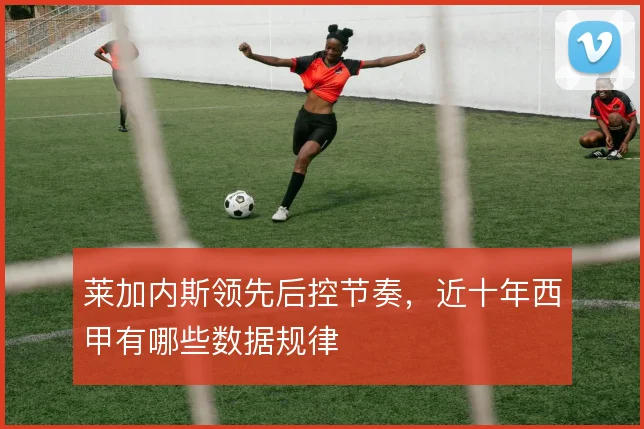 莱加内斯领先后控节奏，近十年西甲有哪些数据规律