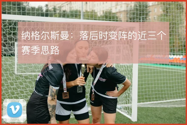 纳格尔斯曼:落后时变阵的近三个赛季思路