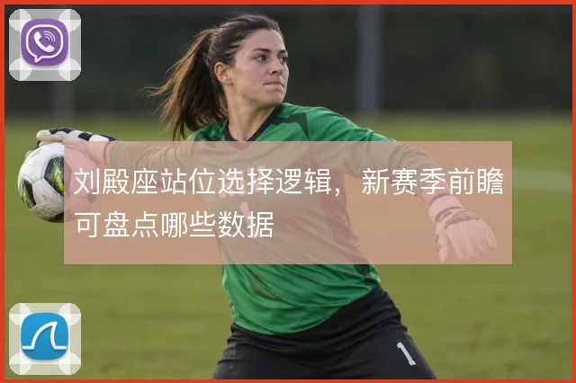 刘殿座站位选择逻辑,新赛季前瞻可盘点哪些数据