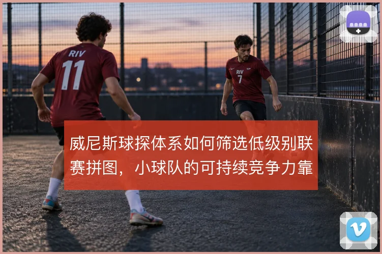 威尼斯球探体系如何筛选低级别联赛拼图，小球队的可持续竞争力靠什么撑住
