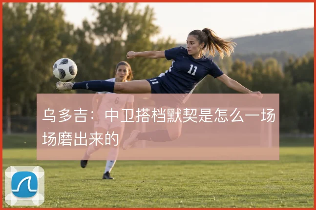 乌多吉：中卫搭档默契是怎么一场场磨出来的