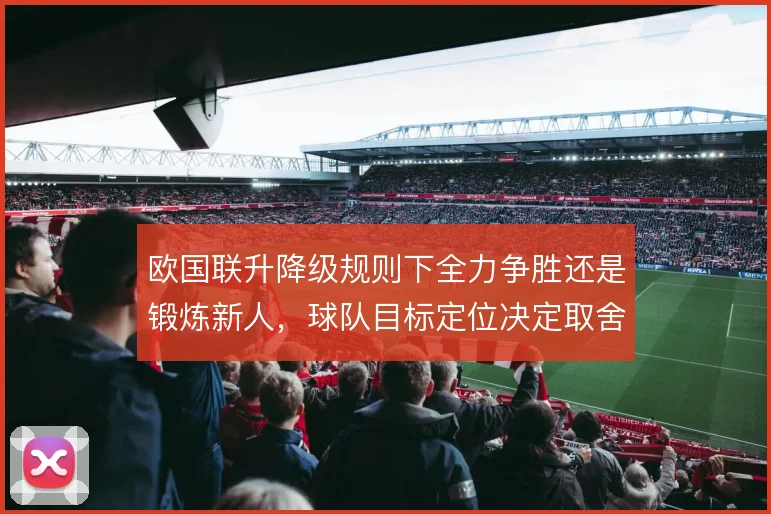 欧国联升降级规则下全力争胜还是锻炼新人，球队目标定位决定取舍