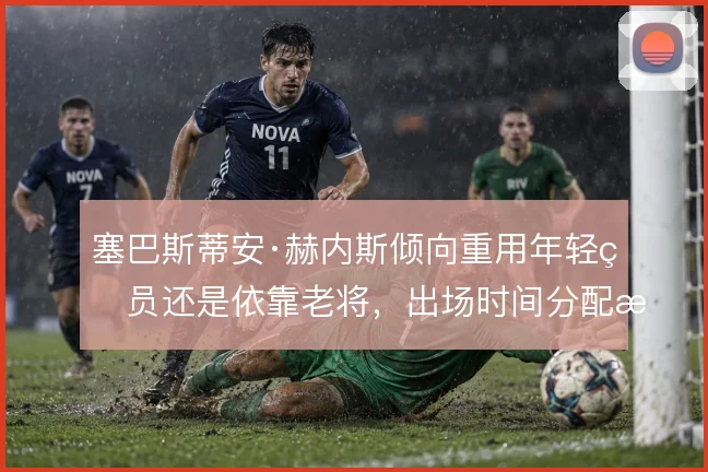 塞巴斯蒂安·赫内斯倾向重用年轻球员还是依靠老将，出场时间分配是关键