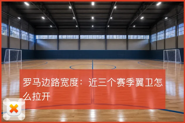 罗马边路宽度：近三个赛季翼卫怎么拉开