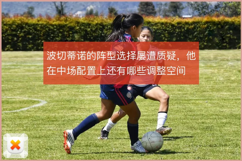 波切蒂诺的阵型选择屡遭质疑,他在中场配置上还有哪些调整空间