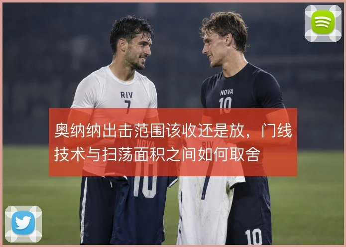 奥纳纳出击范围该收还是放，门线技术与扫荡面积之间如何取舍