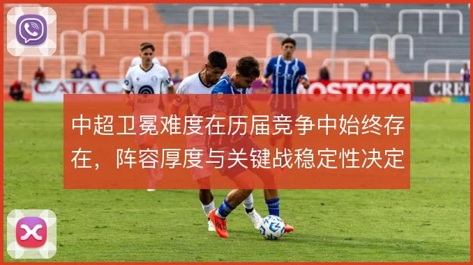 中超卫冕难度在历届竞争中始终存在，阵容厚度与关键战稳定性决定走势