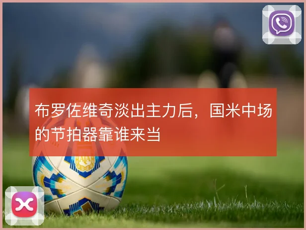 布罗佐维奇淡出主力后，国米中场的节拍器靠谁来当