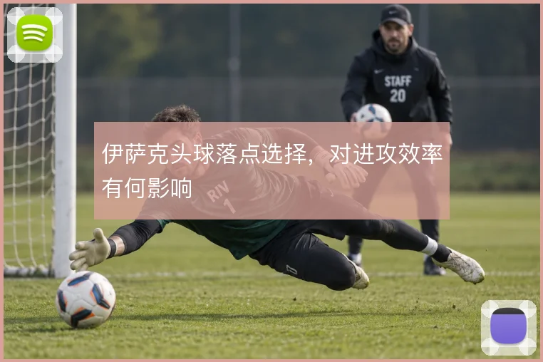 伊萨克头球落点选择,对进攻效率有何影响
