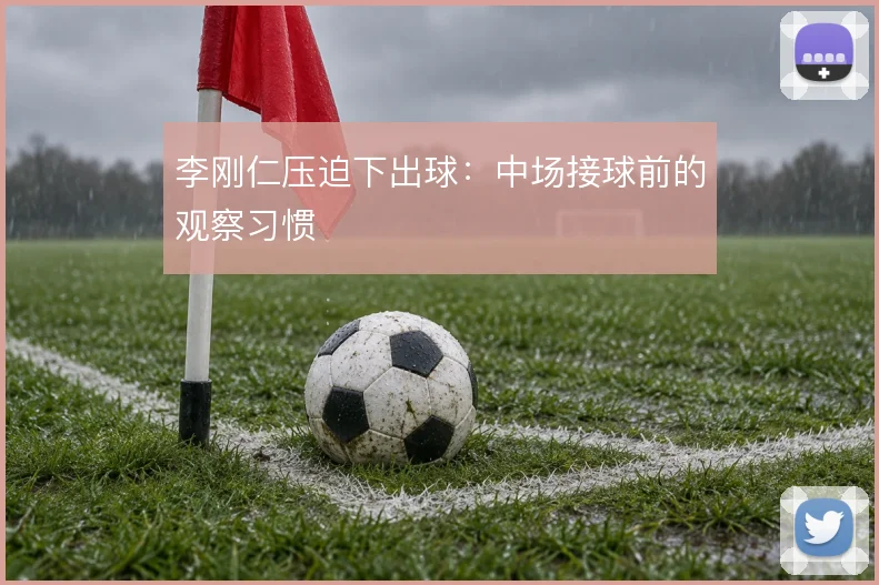 李刚仁压迫下出球:中场接球前的观察习惯