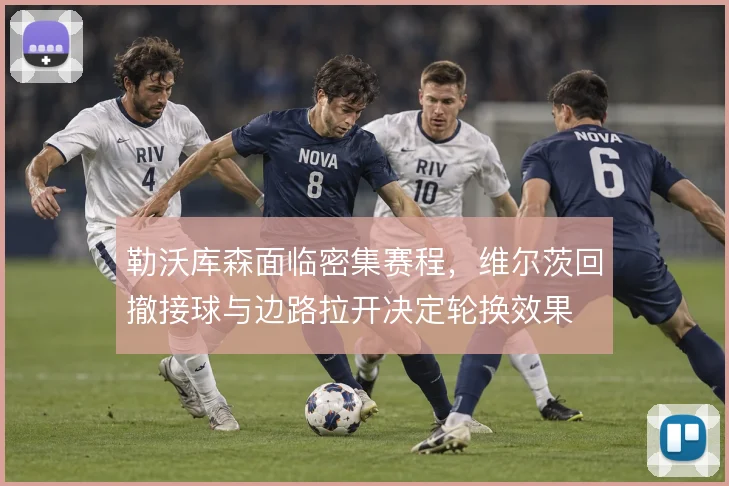 勒沃库森面临密集赛程,维尔茨回撤接球与边路拉开决定轮换效果